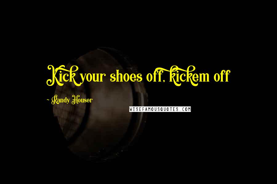 Randy Houser Quotes: Kick your shoes off, kickem off