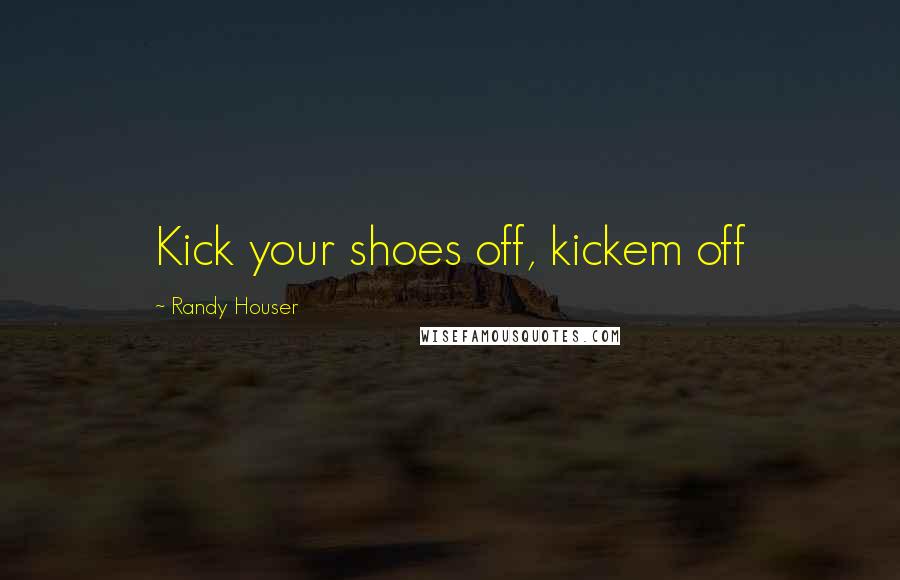 Randy Houser Quotes: Kick your shoes off, kickem off