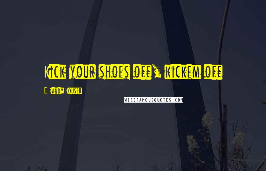 Randy Houser Quotes: Kick your shoes off, kickem off