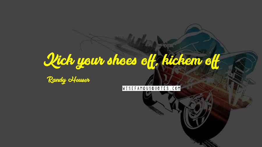 Randy Houser Quotes: Kick your shoes off, kickem off