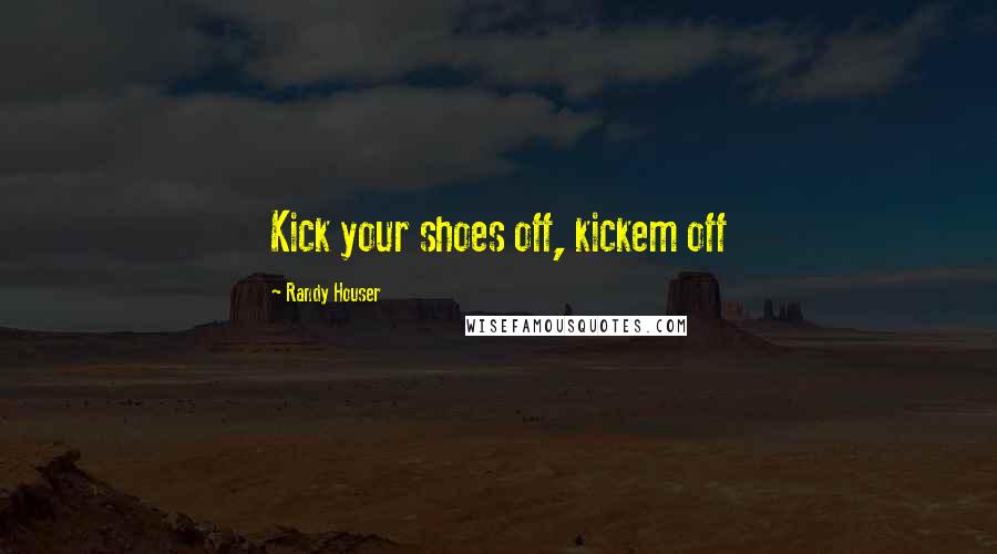 Randy Houser Quotes: Kick your shoes off, kickem off