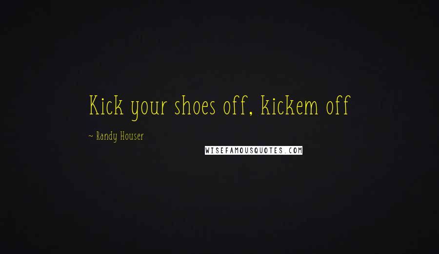 Randy Houser Quotes: Kick your shoes off, kickem off