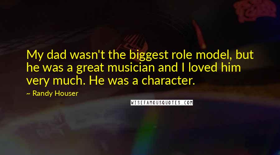 Randy Houser Quotes: My dad wasn't the biggest role model, but he was a great musician and I loved him very much. He was a character.