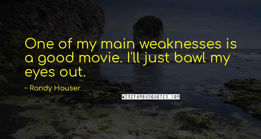 Randy Houser Quotes: One of my main weaknesses is a good movie. I'll just bawl my eyes out.