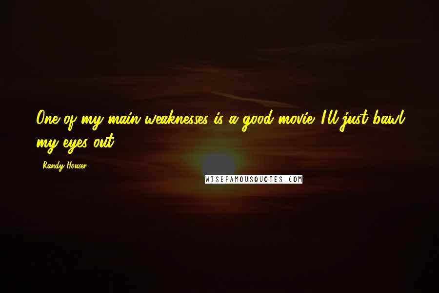 Randy Houser Quotes: One of my main weaknesses is a good movie. I'll just bawl my eyes out.