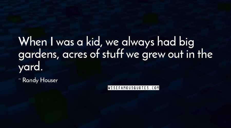 Randy Houser Quotes: When I was a kid, we always had big gardens, acres of stuff we grew out in the yard.