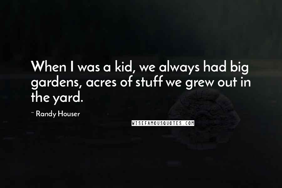 Randy Houser Quotes: When I was a kid, we always had big gardens, acres of stuff we grew out in the yard.