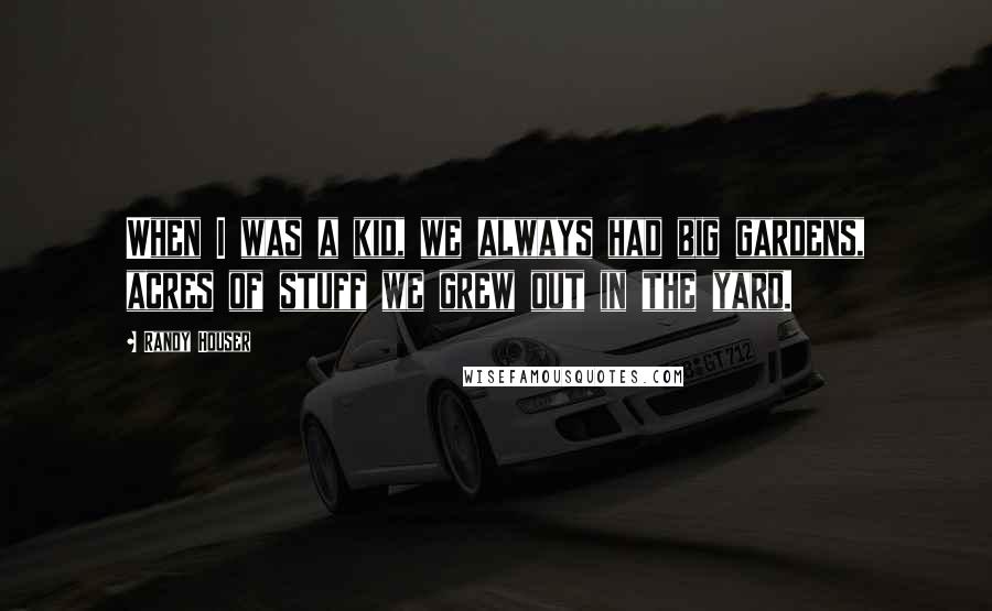 Randy Houser Quotes: When I was a kid, we always had big gardens, acres of stuff we grew out in the yard.