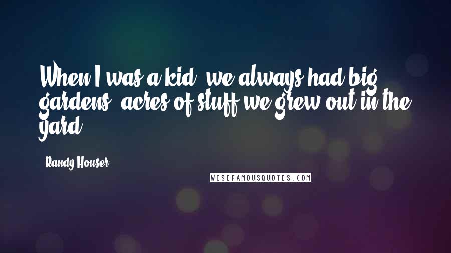 Randy Houser Quotes: When I was a kid, we always had big gardens, acres of stuff we grew out in the yard.