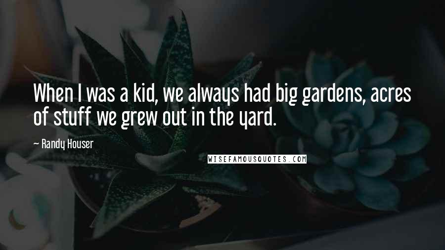 Randy Houser Quotes: When I was a kid, we always had big gardens, acres of stuff we grew out in the yard.