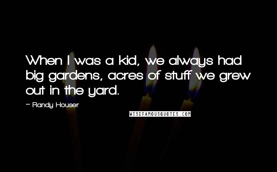 Randy Houser Quotes: When I was a kid, we always had big gardens, acres of stuff we grew out in the yard.