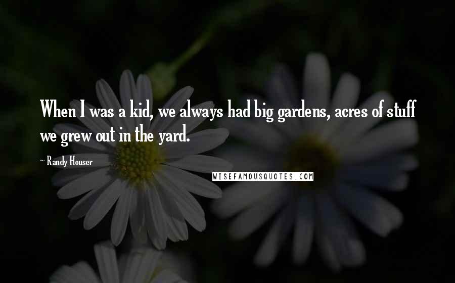 Randy Houser Quotes: When I was a kid, we always had big gardens, acres of stuff we grew out in the yard.