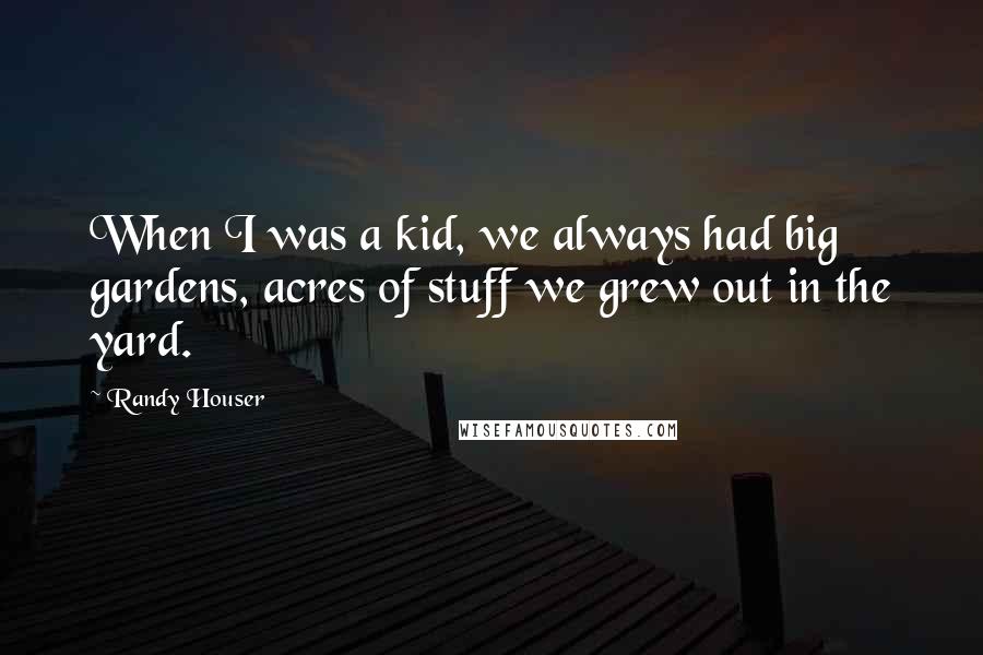 Randy Houser Quotes: When I was a kid, we always had big gardens, acres of stuff we grew out in the yard.