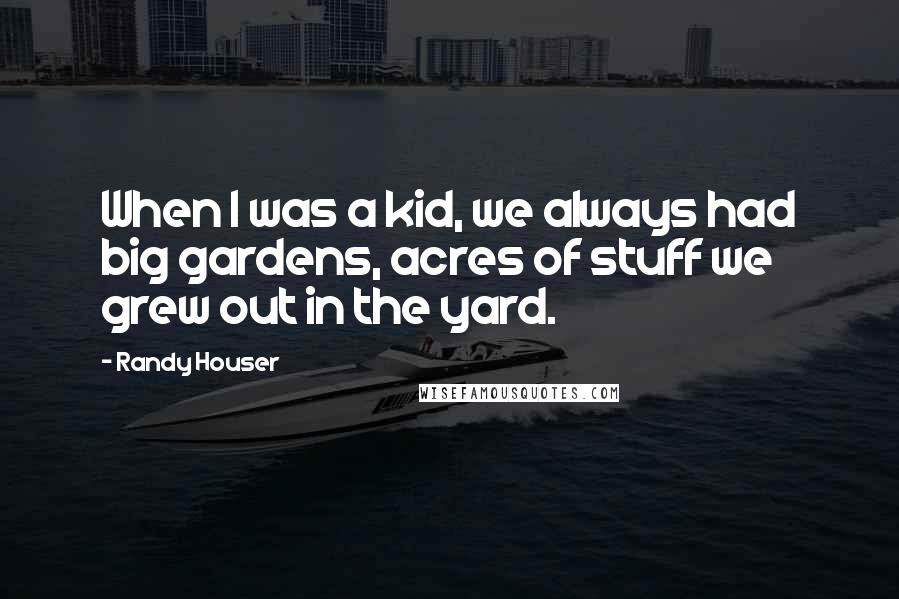 Randy Houser Quotes: When I was a kid, we always had big gardens, acres of stuff we grew out in the yard.