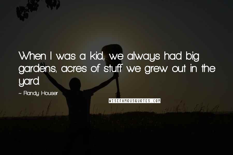 Randy Houser Quotes: When I was a kid, we always had big gardens, acres of stuff we grew out in the yard.
