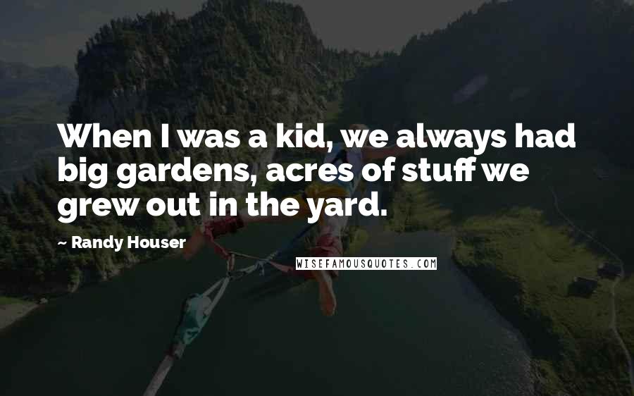 Randy Houser Quotes: When I was a kid, we always had big gardens, acres of stuff we grew out in the yard.