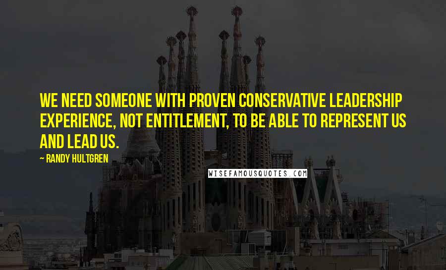 Randy Hultgren Quotes: We need someone with proven conservative leadership experience, not entitlement, to be able to represent us and lead us.