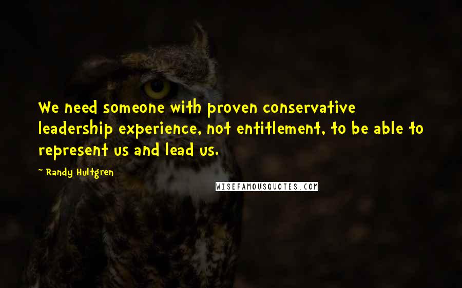 Randy Hultgren Quotes: We need someone with proven conservative leadership experience, not entitlement, to be able to represent us and lead us.