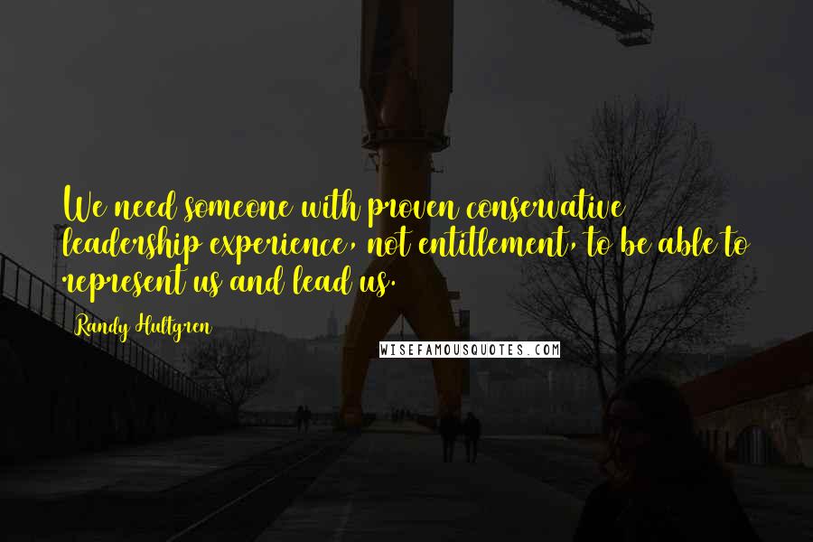 Randy Hultgren Quotes: We need someone with proven conservative leadership experience, not entitlement, to be able to represent us and lead us.