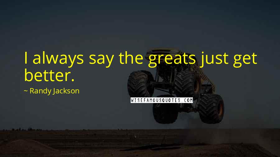 Randy Jackson Quotes: I always say the greats just get better.