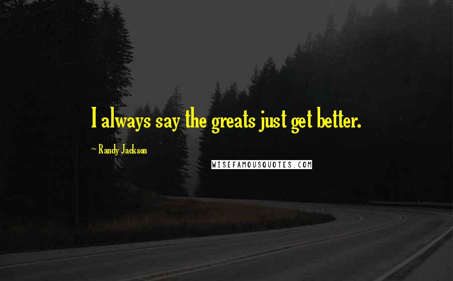 Randy Jackson Quotes: I always say the greats just get better.