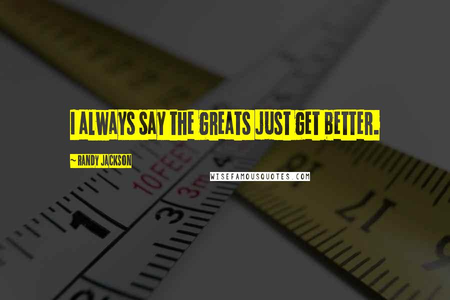 Randy Jackson Quotes: I always say the greats just get better.