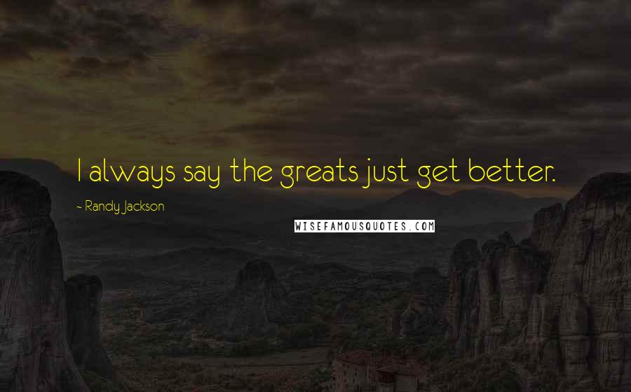Randy Jackson Quotes: I always say the greats just get better.