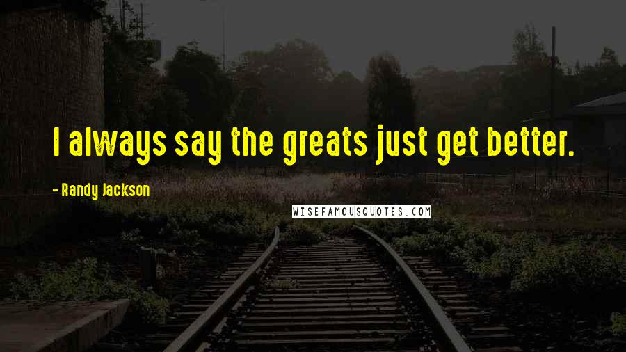 Randy Jackson Quotes: I always say the greats just get better.