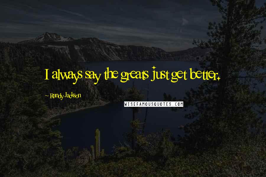 Randy Jackson Quotes: I always say the greats just get better.