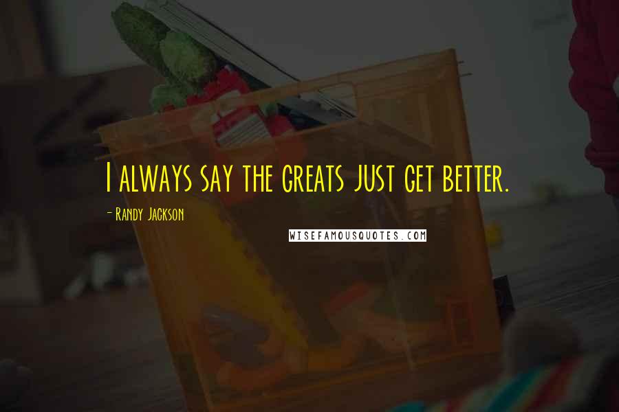 Randy Jackson Quotes: I always say the greats just get better.