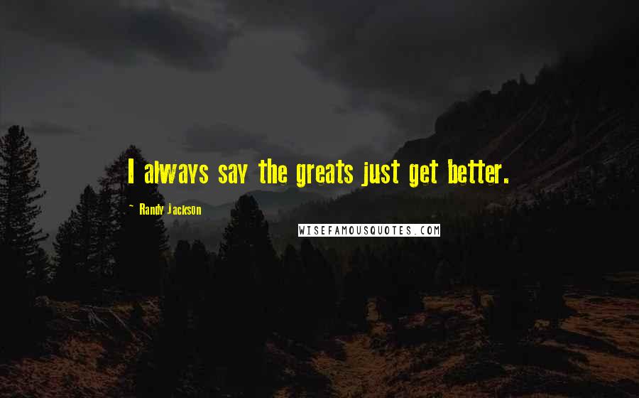 Randy Jackson Quotes: I always say the greats just get better.
