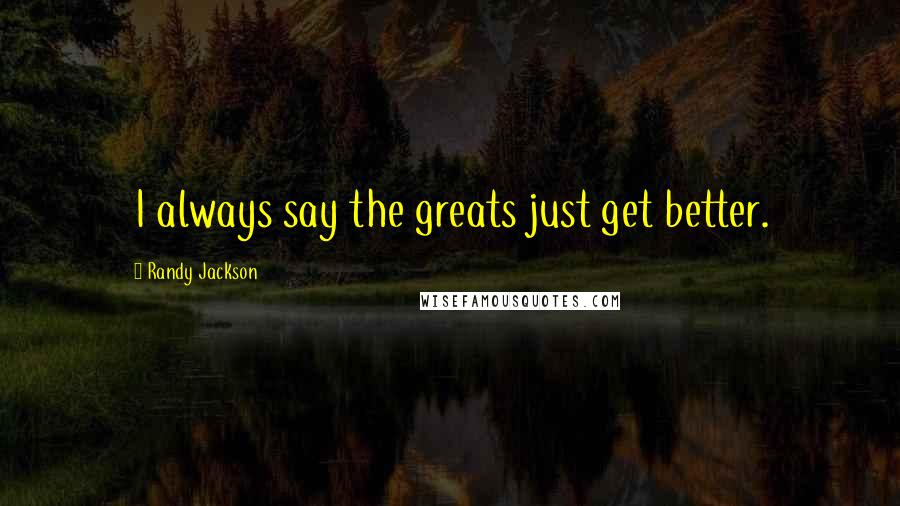 Randy Jackson Quotes: I always say the greats just get better.