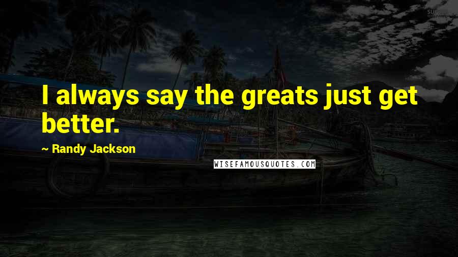 Randy Jackson Quotes: I always say the greats just get better.