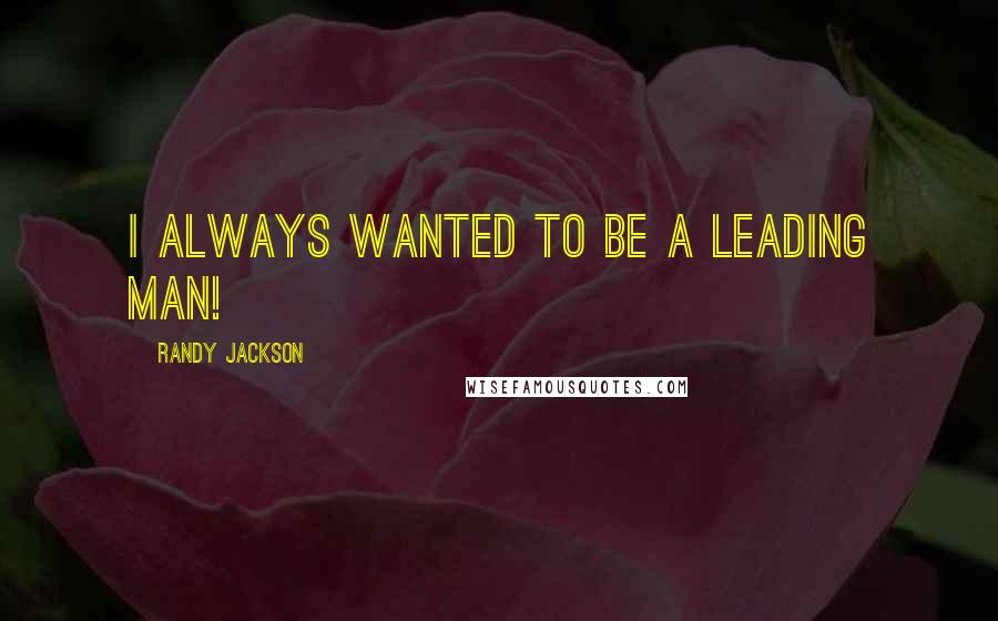 Randy Jackson Quotes: I always wanted to be a leading man!