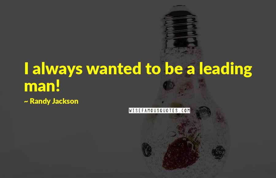 Randy Jackson Quotes: I always wanted to be a leading man!