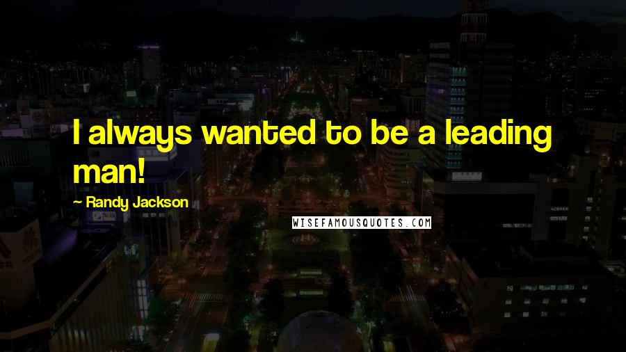 Randy Jackson Quotes: I always wanted to be a leading man!