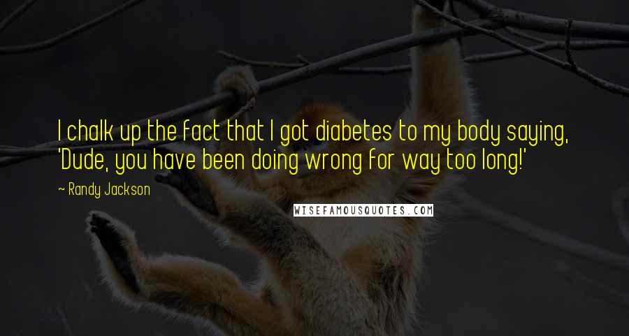 Randy Jackson Quotes: I chalk up the fact that I got diabetes to my body saying, 'Dude, you have been doing wrong for way too long!'