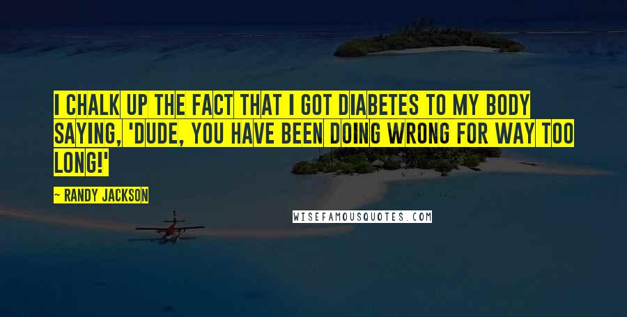 Randy Jackson Quotes: I chalk up the fact that I got diabetes to my body saying, 'Dude, you have been doing wrong for way too long!'