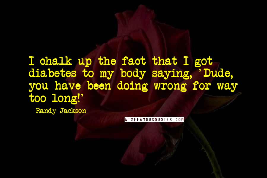 Randy Jackson Quotes: I chalk up the fact that I got diabetes to my body saying, 'Dude, you have been doing wrong for way too long!'