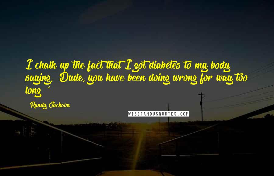 Randy Jackson Quotes: I chalk up the fact that I got diabetes to my body saying, 'Dude, you have been doing wrong for way too long!'