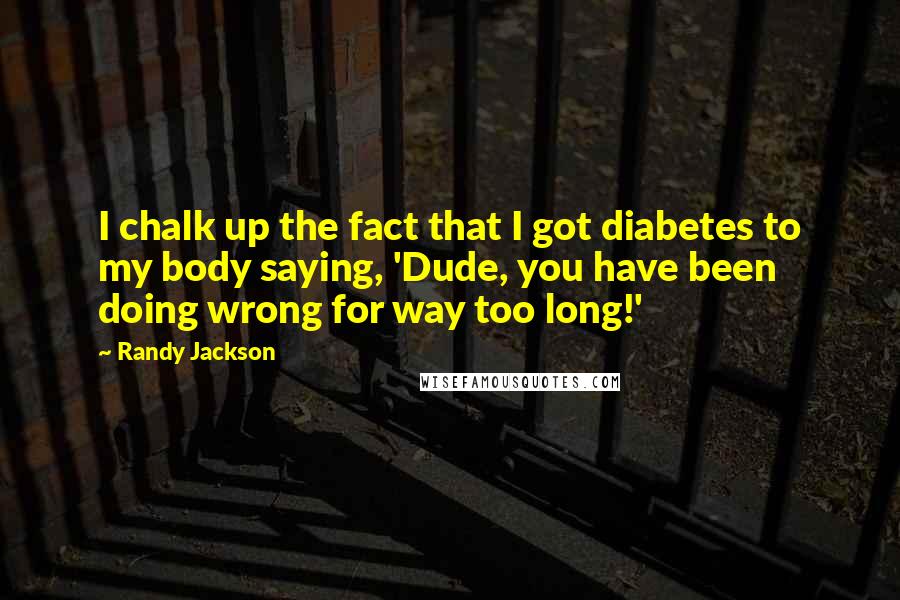 Randy Jackson Quotes: I chalk up the fact that I got diabetes to my body saying, 'Dude, you have been doing wrong for way too long!'