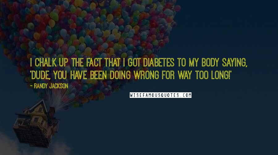 Randy Jackson Quotes: I chalk up the fact that I got diabetes to my body saying, 'Dude, you have been doing wrong for way too long!'