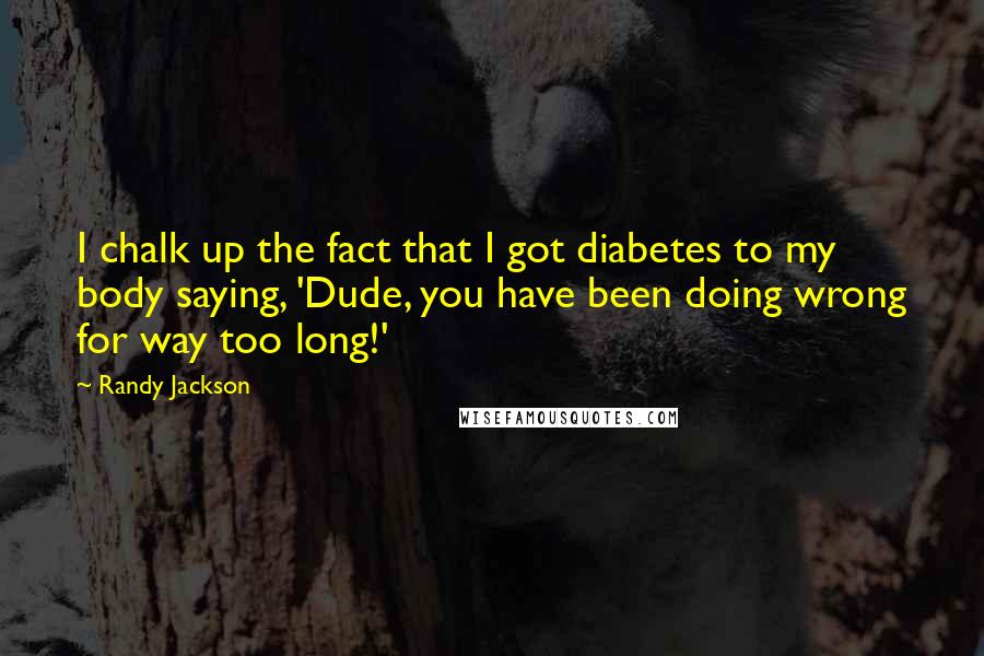 Randy Jackson Quotes: I chalk up the fact that I got diabetes to my body saying, 'Dude, you have been doing wrong for way too long!'