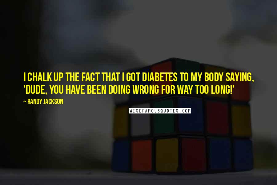 Randy Jackson Quotes: I chalk up the fact that I got diabetes to my body saying, 'Dude, you have been doing wrong for way too long!'