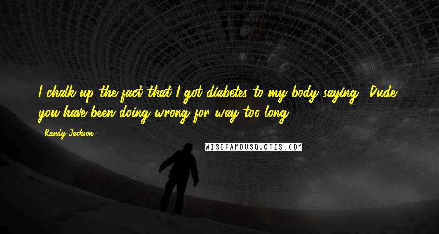 Randy Jackson Quotes: I chalk up the fact that I got diabetes to my body saying, 'Dude, you have been doing wrong for way too long!'