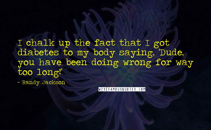 Randy Jackson Quotes: I chalk up the fact that I got diabetes to my body saying, 'Dude, you have been doing wrong for way too long!'