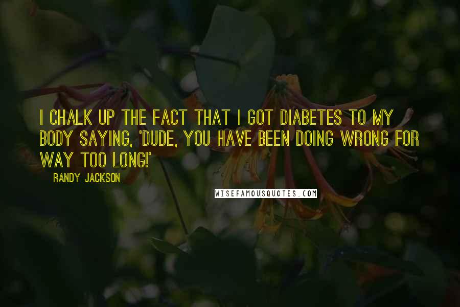 Randy Jackson Quotes: I chalk up the fact that I got diabetes to my body saying, 'Dude, you have been doing wrong for way too long!'