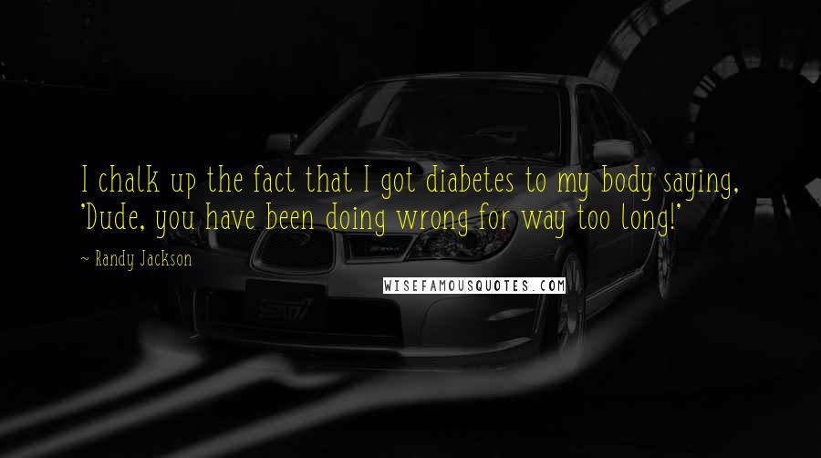 Randy Jackson Quotes: I chalk up the fact that I got diabetes to my body saying, 'Dude, you have been doing wrong for way too long!'