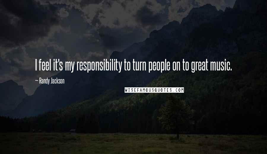 Randy Jackson Quotes: I feel it's my responsibility to turn people on to great music.