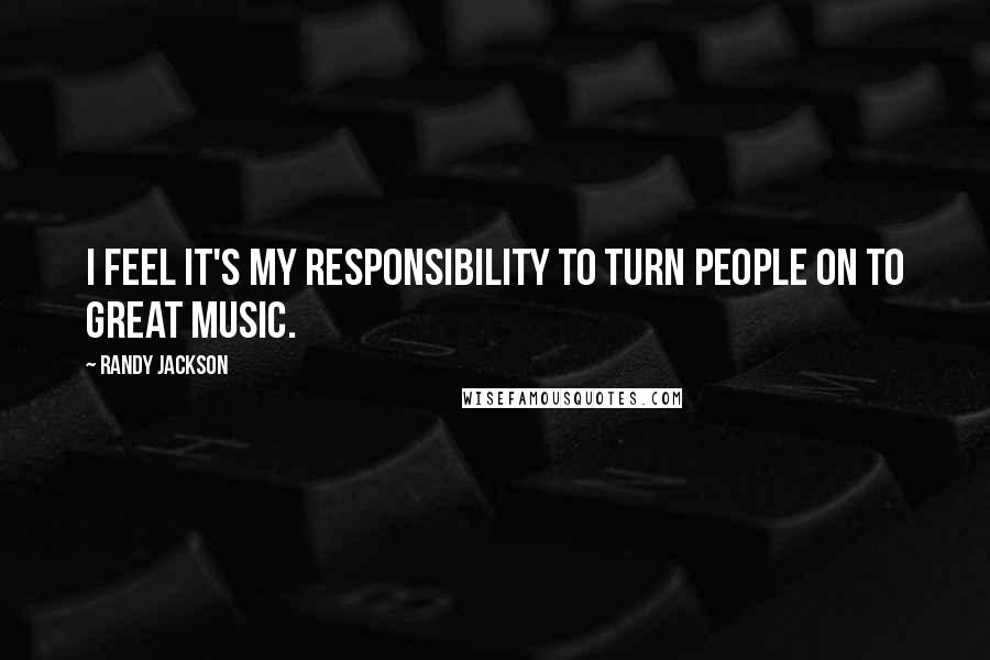 Randy Jackson Quotes: I feel it's my responsibility to turn people on to great music.